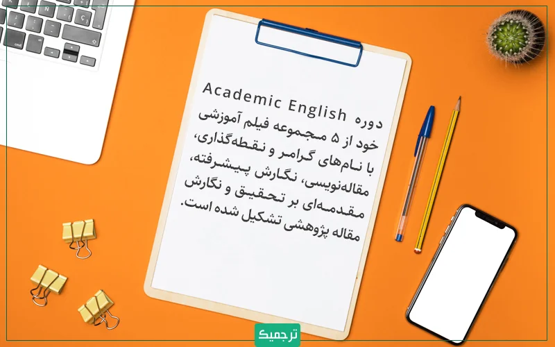 دوره Academic English خود از ۵ مجموعه فیلم آموزشی با نام‌های گرامر و نقطه‌گذاری، مقاله‌نویسی، نگارش پیشرفته، مقدمه‌ای بر تحقیق برای مقاله‌نویسی و نگارش مقاله پژوهشی تشکیل شده است.