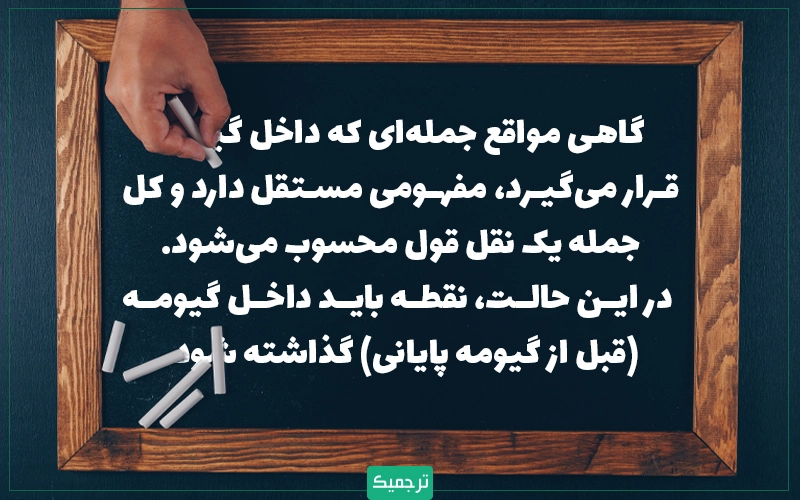 گاهی مواقع جمله‌ای که داخل گیومه قرار می‌گیرد، مفهومی مستقل دارد و کل جمله یک نقل قول محسوب می‌شود. در این حالت، نقطه باید داخل گیومه (قبل از گیومه پایانی) گذاشته شود.